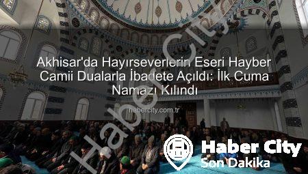 Akhisar’da Hayırseverlerin Eseri Hayber Camii Dualarla İbadete Açıldı: İlk Cuma Namazı Kılındı