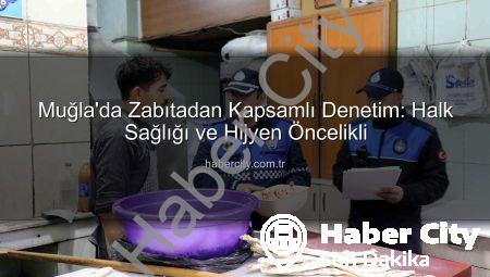 Muğla’da Zabıtadan Kapsamlı Denetim: Halk Sağlığı ve Hijyen Öncelikli