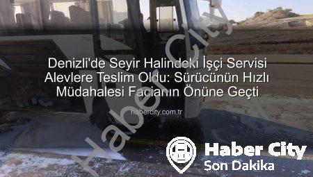 Denizli’de Seyir Halindeki İşçi Servisi Alevlere Teslim Oldu: Sürücünün Hızlı Müdahalesi Facianın Önüne Geçti