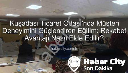 Kuşadası Ticaret Odası’nda Müşteri Deneyimini Güçlendiren Eğitim: Rekabet Avantajı Nasıl Elde Edilir?