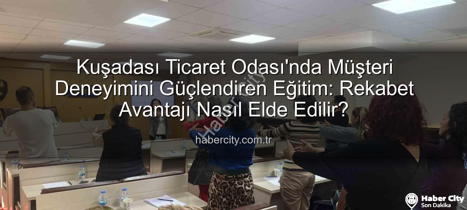 Müşteri Deneyimi - Kuşadası Ticaret Odası'nda Müşteri Deneyimini Güçlendiren Eğitim: Rekabet Avantajı Nasıl Elde Edilir?