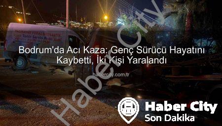 Bodrum’da Acı Kaza: Genç Sürücü Hayatını Kaybetti, İki Kişi Yaralandı