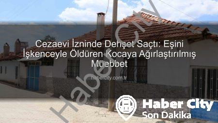 Cezaevi İzninde Dehşet Saçtı: Eşini İşkenceyle Öldüren Kocaya Ağırlaştırılmış Müebbet
