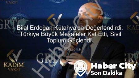 Bilal Erdoğan Kütahya’da Değerlendirdi: ‘Türkiye Büyük Mesafeler Kat Etti, Sivil Toplum Güçlendi’